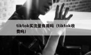 tiktok买流量有用吗（tiktok收费吗）