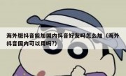 海外版抖音能加国内抖音好友吗怎么加（海外抖音国内可以用吗?）