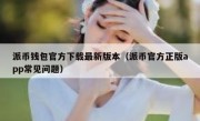 派币钱包官方下载最新版本（派币官方正版app常见问题）