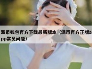 派币钱包官方下载最新版本（派币官方正版app常见问题）