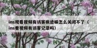 ins观看视频有访客痕迹嘛怎么关闭不了（ins看视频有访客记录吗）