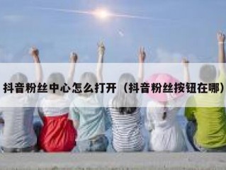 抖音粉丝中心怎么打开（抖音粉丝按钮在哪）