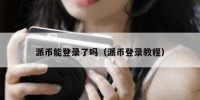 派币能登录了吗（派币登录教程）