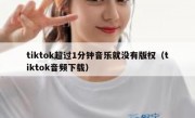 tiktok超过1分钟音乐就没有版权（tiktok音频下载）