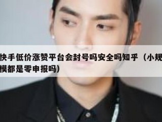 快手低价涨赞平台会封号吗安全吗知乎（小规模都是零申报吗）