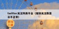 twitter关注列表不全（推特关注数显示不正常）
