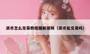派币怎么交易教程图解视频（派币能交易吗）