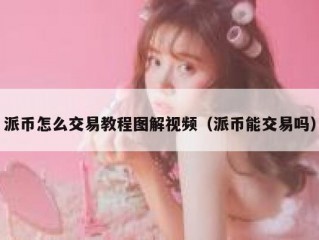 派币怎么交易教程图解视频（派币能交易吗）
