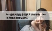 ins视频浏览记录关闭方法有哪些（ins视频播放会有记录吗）