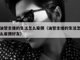 油管主播的生活怎么雇佣（油管主播的生活怎么雇佣好友）