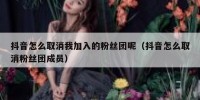 抖音怎么取消我加入的粉丝团呢（抖音怎么取消粉丝团成员）