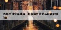 怎样用抖音海外版（抖音海外版怎么玩儿能赚钱）
