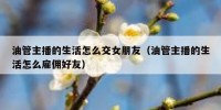 油管主播的生活怎么交女朋友（油管主播的生活怎么雇佣好友）
