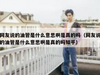 网友说的油管是什么意思啊是真的吗（网友说的油管是什么意思啊是真的吗知乎）