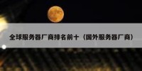 全球服务器厂商排名前十（国外服务器厂商）