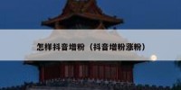 怎样抖音增粉（抖音增粉涨粉）