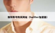 推特账号购买网站（twitter加速器）