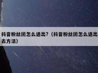 抖音粉丝团怎么退出?（抖音粉丝团怎么退出去方法）