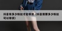抖音有多少粉丝才能带货（抖音需要多少粉丝可以带货）