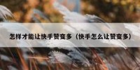 怎样才能让快手赞变多（快手怎么让赞变多）