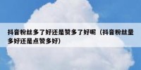 抖音粉丝多了好还是赞多了好呢（抖音粉丝量多好还是点赞多好）