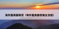 海外服务器租赁（海外服务器搭建全流程）