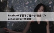 facebook下载不了是什么情况（facebook无法下载安装）