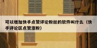 可以增加快手点赞评论粉丝的软件叫什么（快手评论区点赞涨粉）