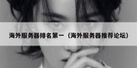 海外服务器排名第一（海外服务器推荐论坛）