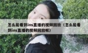 怎么能看到ins直播的视频回放（怎么能看到ins直播的视频回放呢）