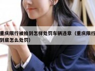重庆限行被拍到怎样处罚车辆违章（重庆限行到底怎么处罚）