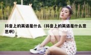 抖音上的英语是什么（抖音上的英语是什么意思啊）