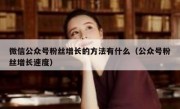 微信公众号粉丝增长的方法有什么（公众号粉丝增长速度）