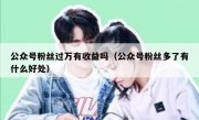 公众号粉丝过万有收益吗（公众号粉丝多了有什么好处）