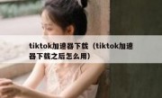 tiktok加速器下载（tiktok加速器下载之后怎么用）