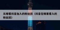 从哪看抖音加入的粉丝团（抖音在哪里看入的粉丝团）