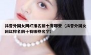 抖音外国女网红排名前十有哪些（抖音外国女网红排名前十有哪些名字）