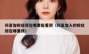 抖音加粉丝团在哪里能看到（抖音加入的粉丝团在哪里找）