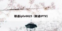 联通iptv0025（联通IPTV）