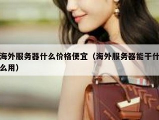 海外服务器什么价格便宜（海外服务器能干什么用）