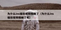 为什么ins播放视频模糊了（为什么ins播放视频模糊了呢）