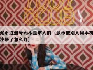 派币注册号码不是本人的（派币被别人用手机注册了怎么办）