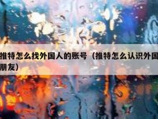 推特怎么找外国人的账号（推特怎么认识外国朋友）