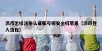 派币怎样注册认证账号呢安全吗苹果（派币登入流程）