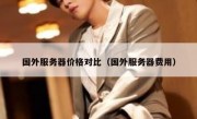 国外服务器价格对比（国外服务器费用）