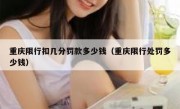重庆限行扣几分罚款多少钱（重庆限行处罚多少钱）