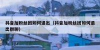 抖音加粉丝团如何退出（抖音加粉丝团如何退出群聊）