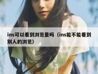 ins可以看到浏览量吗（ins能不能看到别人的浏览）