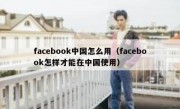 facebook中国怎么用（facebook怎样才能在中国使用）