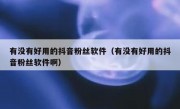 有没有好用的抖音粉丝软件（有没有好用的抖音粉丝软件啊）